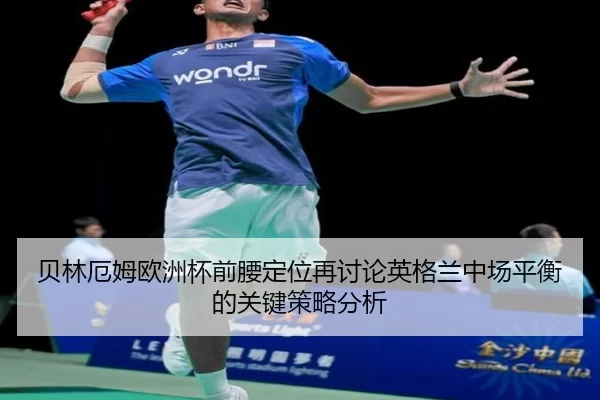 贝林厄姆欧洲杯前腰定位再讨论英格兰中场平衡的关键策略分析
