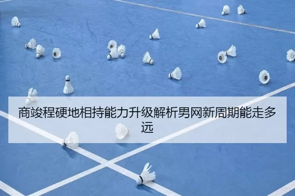 商竣程硬地相持能力升级解析男网新周期能走多远